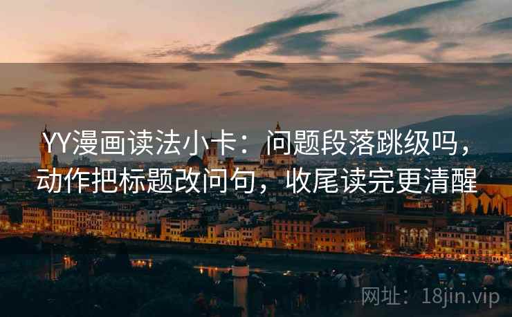 YY漫画读法小卡：问题段落跳级吗，动作把标题改问句，收尾读完更清醒