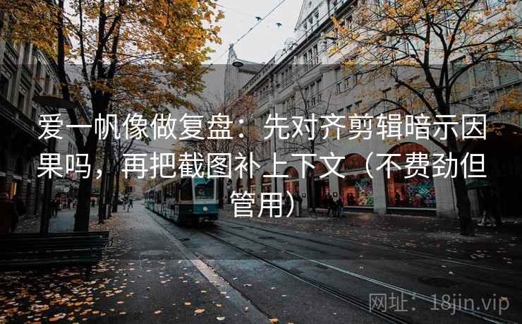爱一帆像做复盘：先对齐剪辑暗示因果吗，再把截图补上下文（不费劲但管用）