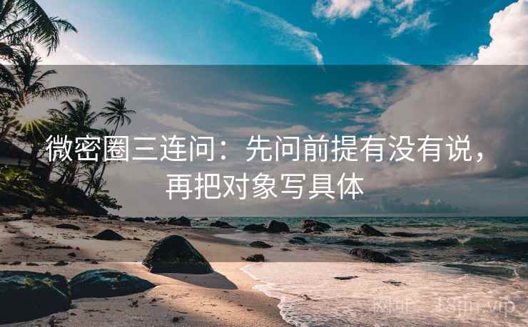 微密圈三连问：先问前提有没有说，再把对象写具体