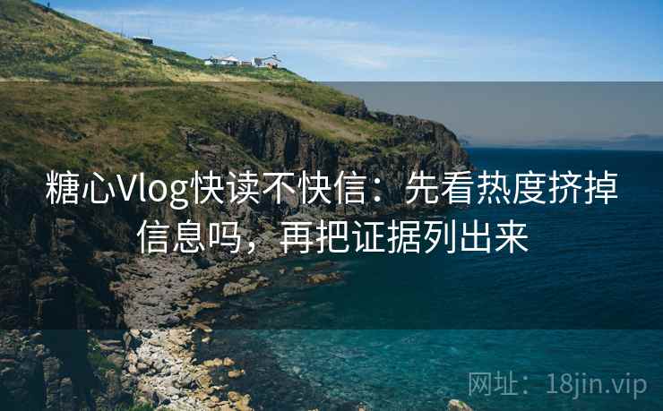 糖心Vlog快读不快信：先看热度挤掉信息吗，再把证据列出来