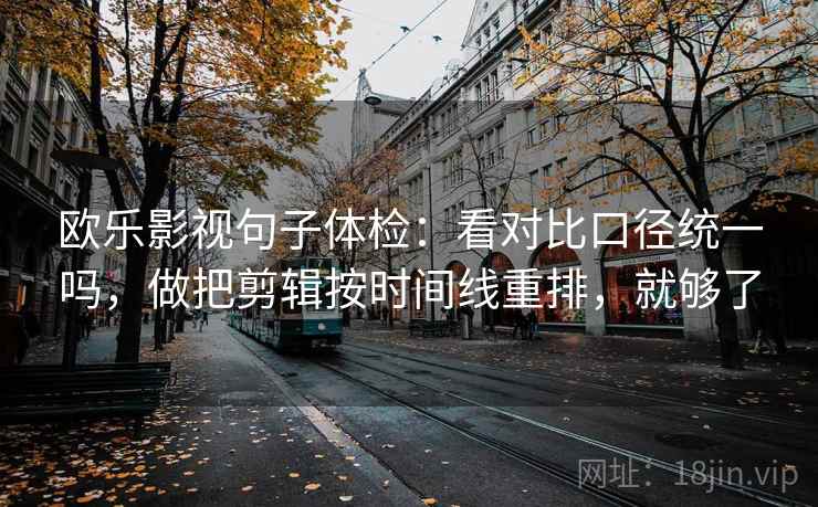 欧乐影视句子体检：看对比口径统一吗，做把剪辑按时间线重排，就够了