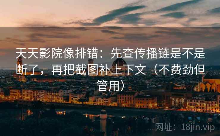 天天影院像排错：先查传播链是不是断了，再把截图补上下文（不费劲但管用）