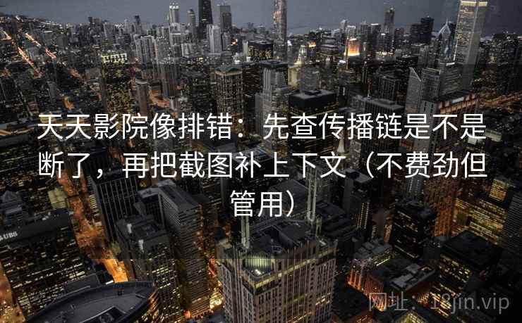 天天影院像排错：先查传播链是不是断了，再把截图补上下文（不费劲但管用）