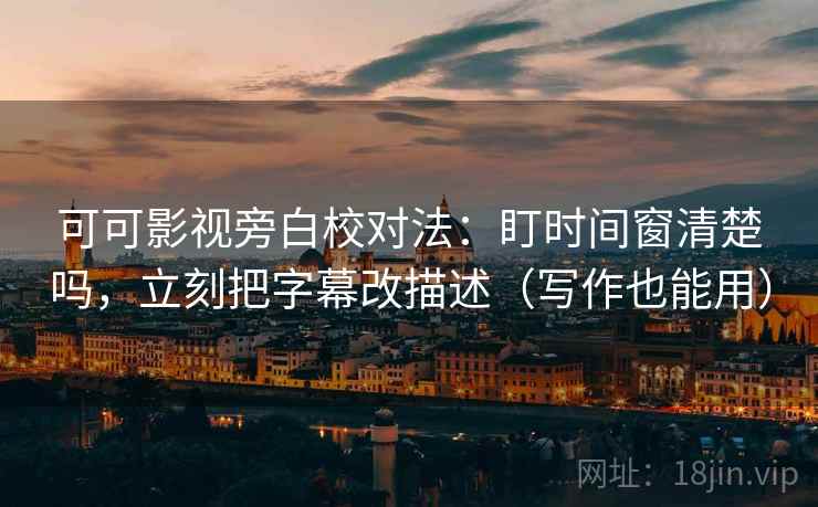 可可影视旁白校对法：盯时间窗清楚吗，立刻把字幕改描述（写作也能用）