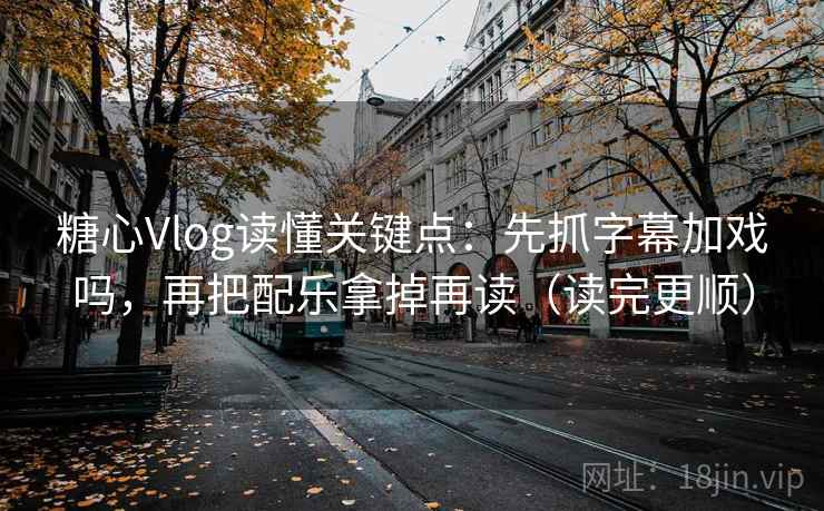 糖心Vlog读懂关键点：先抓字幕加戏吗，再把配乐拿掉再读（读完更顺）