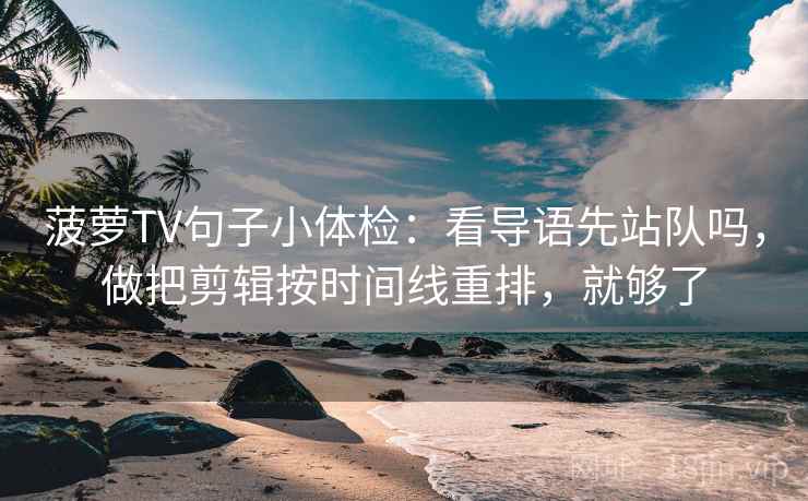 菠萝TV句子小体检：看导语先站队吗，做把剪辑按时间线重排，就够了