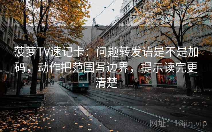 菠萝TV速记卡：问题转发语是不是加码，动作把范围写边界，提示读完更清楚