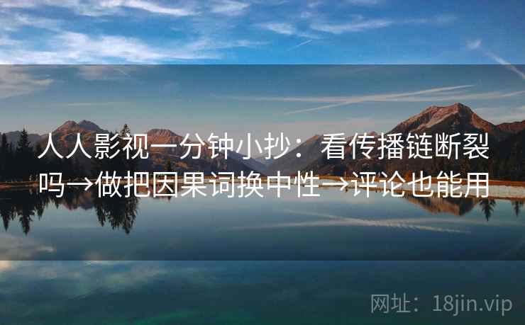 人人影视一分钟小抄：看传播链断裂吗→做把因果词换中性→评论也能用