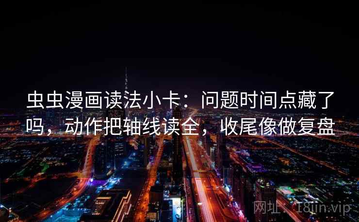 虫虫漫画读法小卡：问题时间点藏了吗，动作把轴线读全，收尾像做复盘