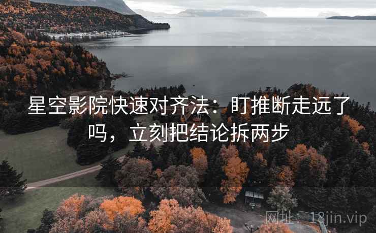 星空影院快速对齐法：盯推断走远了吗，立刻把结论拆两步