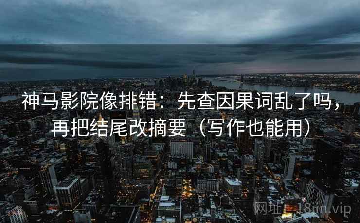 神马影院像排错：先查因果词乱了吗，再把结尾改摘要（写作也能用）