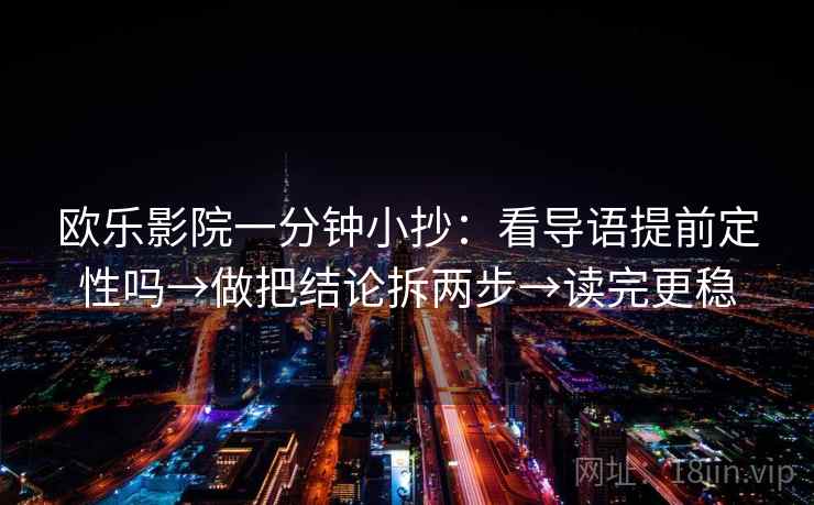 欧乐影院一分钟小抄：看导语提前定性吗→做把结论拆两步→读完更稳
