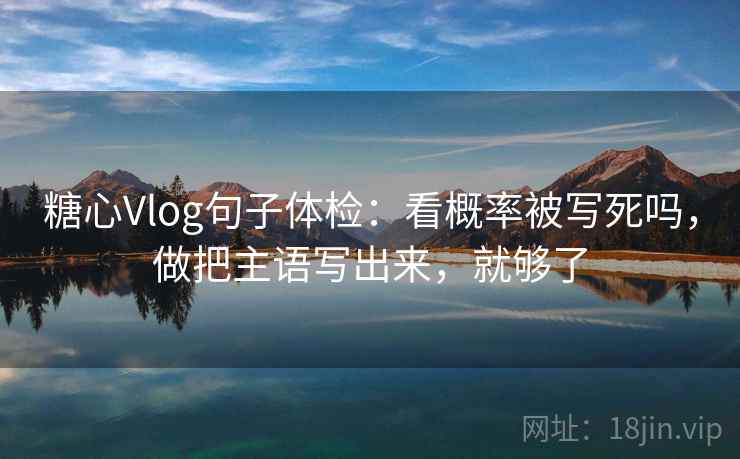 糖心Vlog句子体检：看概率被写死吗，做把主语写出来，就够了