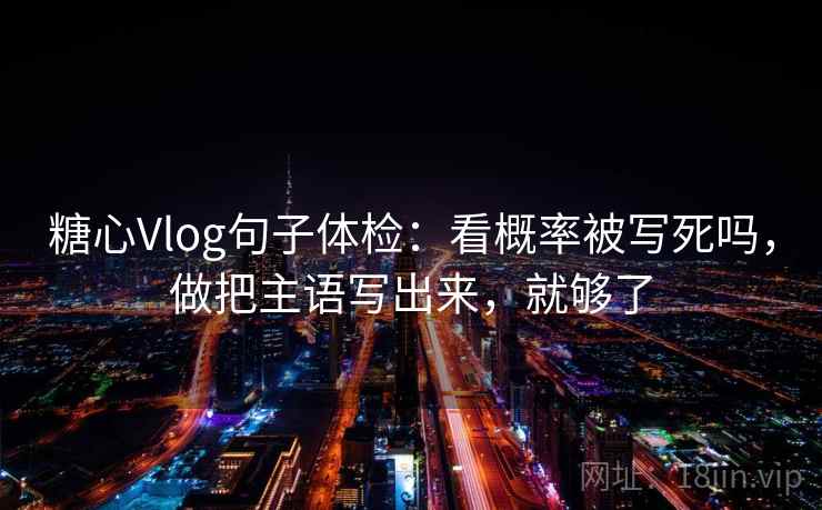 糖心Vlog句子体检：看概率被写死吗，做把主语写出来，就够了