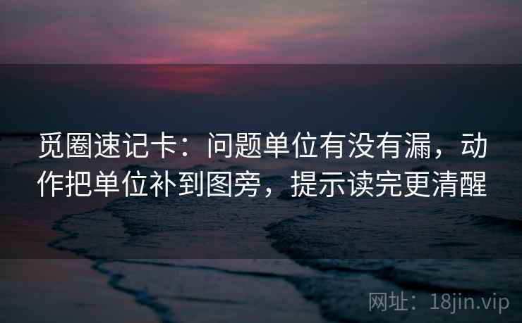 觅圈速记卡：问题单位有没有漏，动作把单位补到图旁，提示读完更清醒