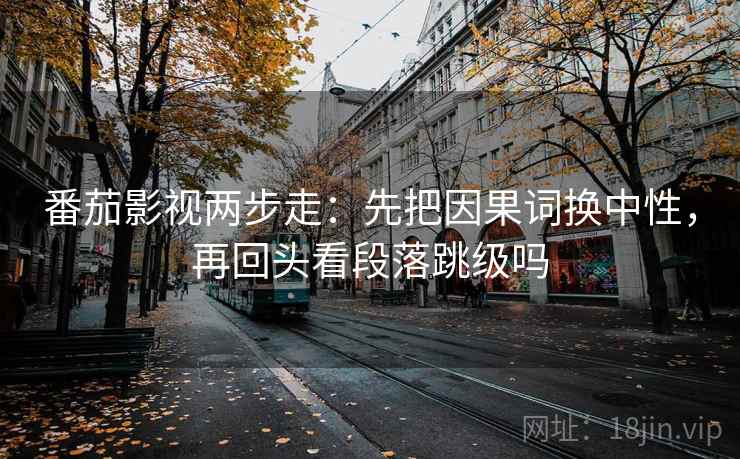 番茄影视两步走：先把因果词换中性，再回头看段落跳级吗