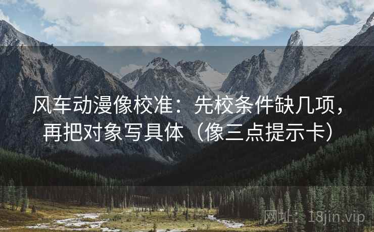 风车动漫像校准：先校条件缺几项，再把对象写具体（像三点提示卡）