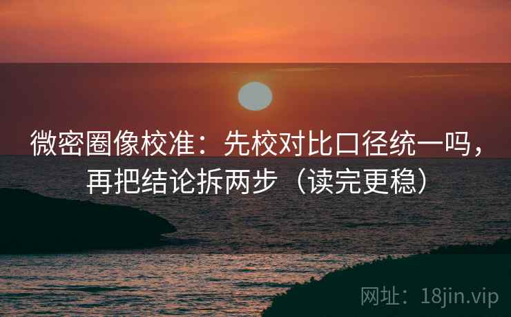 微密圈像校准：先校对比口径统一吗，再把结论拆两步（读完更稳）