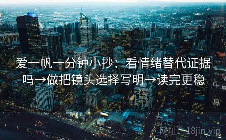 爱一帆一分钟小抄：看情绪替代证据吗→做把镜头选择写明→读完更稳