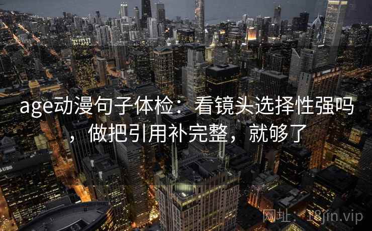 age动漫句子体检：看镜头选择性强吗，做把引用补完整，就够了