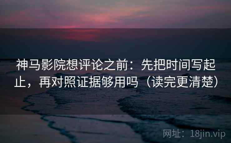 神马影院想评论之前：先把时间写起止，再对照证据够用吗（读完更清楚）