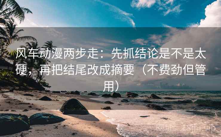 风车动漫两步走：先抓结论是不是太硬，再把结尾改成摘要（不费劲但管用）