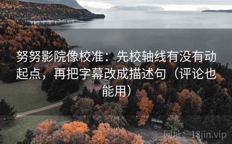 努努影院像校准：先校轴线有没有动起点，再把字幕改成描述句（评论也能用）
