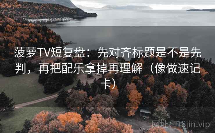 菠萝TV短复盘：先对齐标题是不是先判，再把配乐拿掉再理解（像做速记卡）