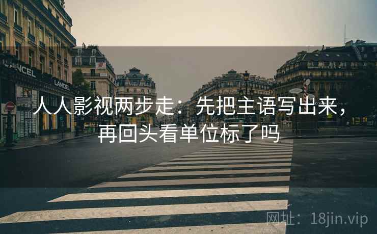 人人影视两步走：先把主语写出来，再回头看单位标了吗