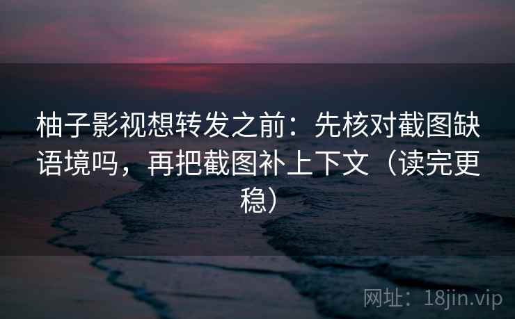 柚子影视想转发之前：先核对截图缺语境吗，再把截图补上下文（读完更稳）
