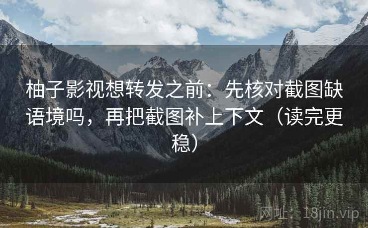 柚子影视想转发之前：先核对截图缺语境吗，再把截图补上下文（读完更稳）