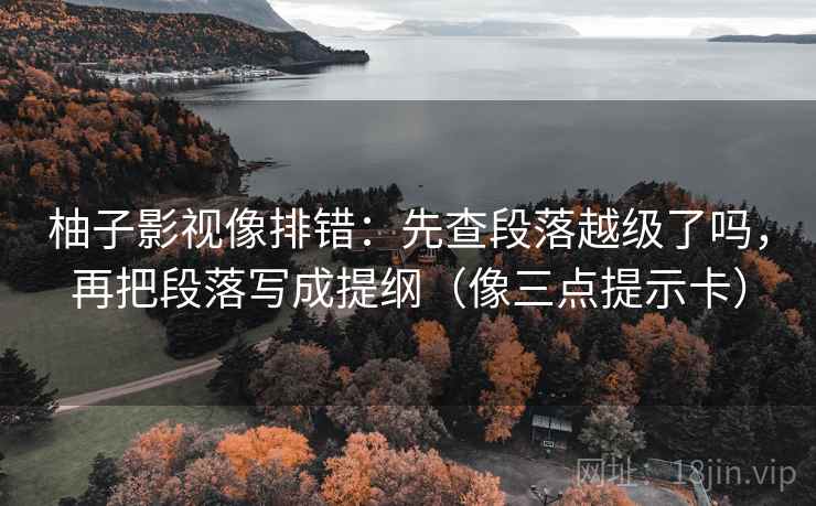 柚子影视像排错：先查段落越级了吗，再把段落写成提纲（像三点提示卡）