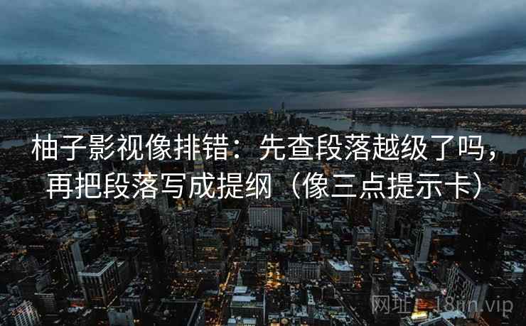 柚子影视像排错：先查段落越级了吗，再把段落写成提纲（像三点提示卡）