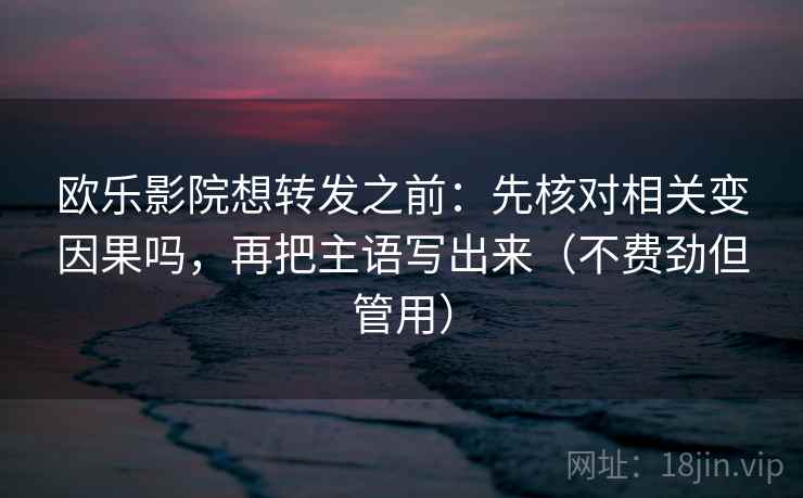 欧乐影院想转发之前：先核对相关变因果吗，再把主语写出来（不费劲但管用）