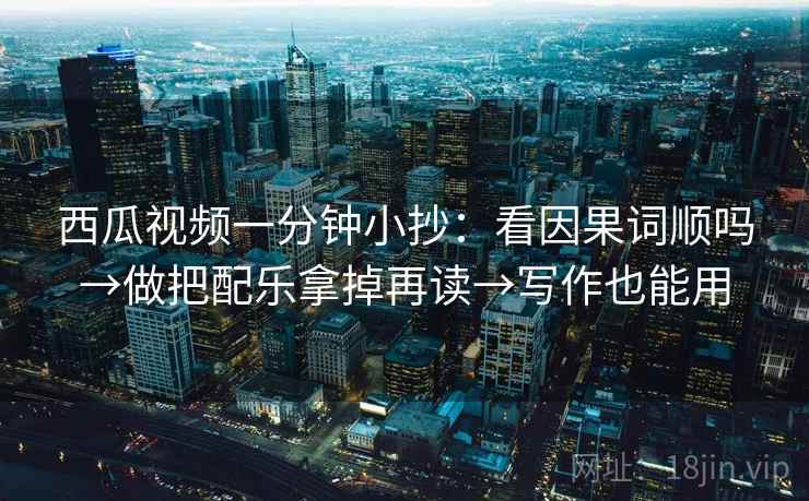 西瓜视频一分钟小抄：看因果词顺吗→做把配乐拿掉再读→写作也能用