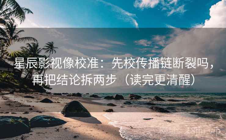 星辰影视像校准：先校传播链断裂吗，再把结论拆两步（读完更清醒）