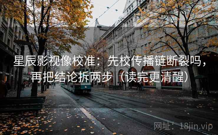 星辰影视像校准：先校传播链断裂吗，再把结论拆两步（读完更清醒）