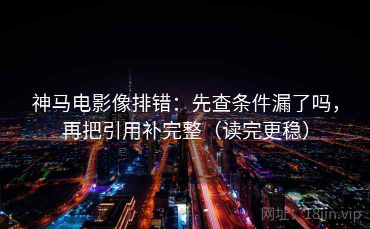 神马电影像排错：先查条件漏了吗，再把引用补完整（读完更稳）
