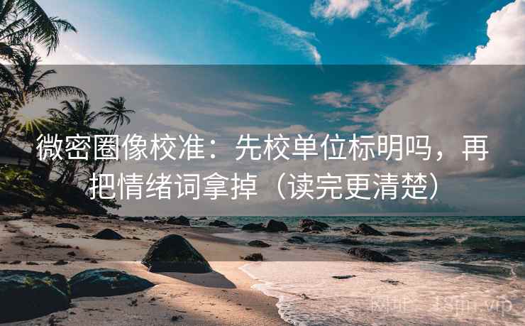 微密圈像校准：先校单位标明吗，再把情绪词拿掉（读完更清楚）