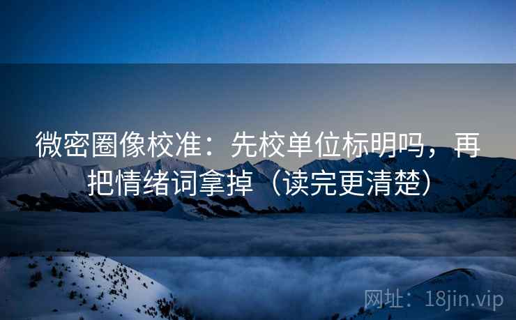 微密圈像校准：先校单位标明吗，再把情绪词拿掉（读完更清楚）