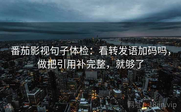 番茄影视句子体检：看转发语加码吗，做把引用补完整，就够了