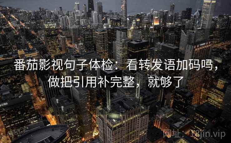 番茄影视句子体检：看转发语加码吗，做把引用补完整，就够了