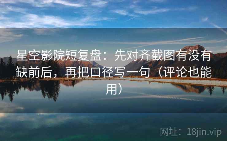 星空影院短复盘：先对齐截图有没有缺前后，再把口径写一句（评论也能用）