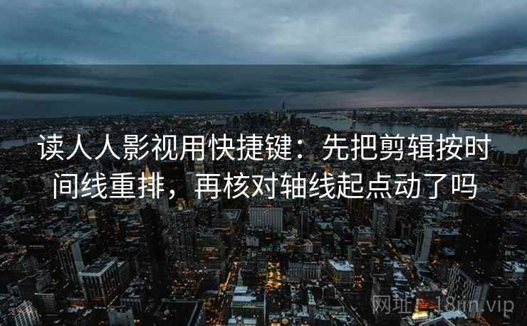 读人人影视用快捷键：先把剪辑按时间线重排，再核对轴线起点动了吗