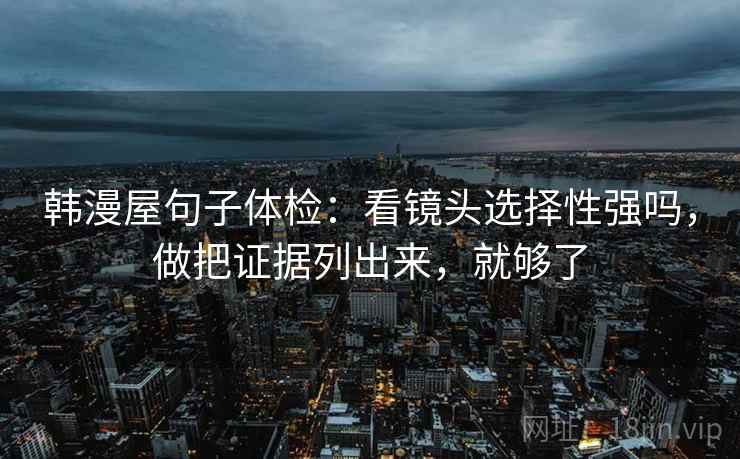 韩漫屋句子体检：看镜头选择性强吗，做把证据列出来，就够了