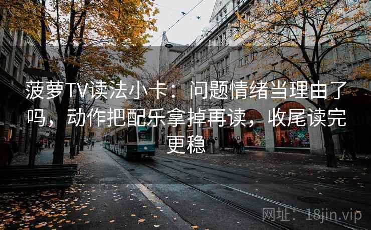 菠萝TV读法小卡：问题情绪当理由了吗，动作把配乐拿掉再读，收尾读完更稳