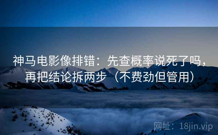 神马电影像排错：先查概率说死了吗，再把结论拆两步（不费劲但管用）