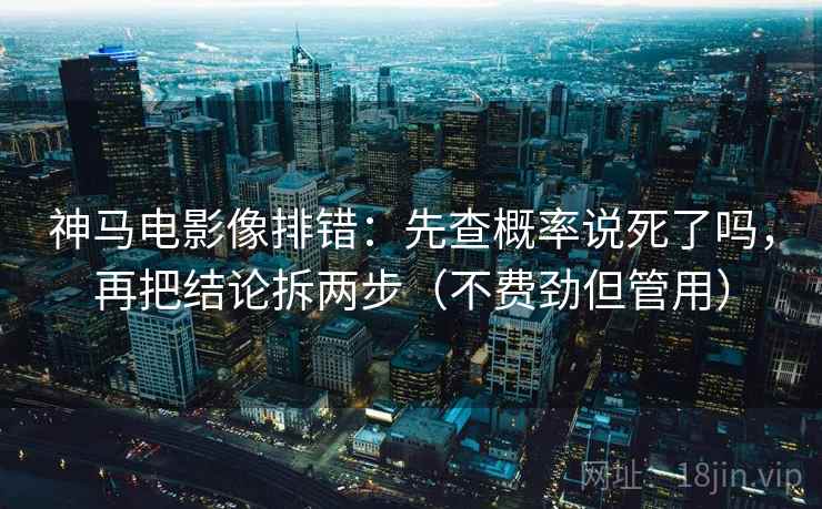 神马电影像排错：先查概率说死了吗，再把结论拆两步（不费劲但管用）