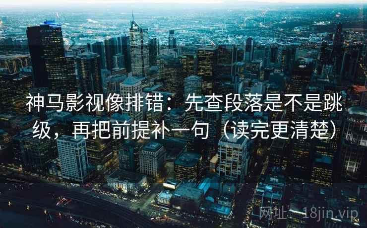 神马影视像排错：先查段落是不是跳级，再把前提补一句（读完更清楚）
