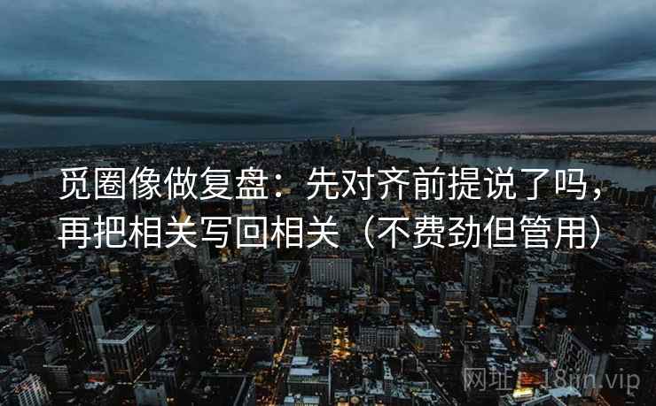 觅圈像做复盘：先对齐前提说了吗，再把相关写回相关（不费劲但管用）